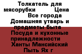 Толкатель для мясорубки BRAUN › Цена ­ 600 - Все города Домашняя утварь и предметы быта » Посуда и кухонные принадлежности   . Ханты-Мансийский,Пыть-Ях г.
